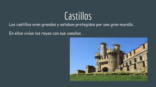 Castillos
Los castillos eran grandes y estaban protegidos por una gran muralla .
En ellos vivían los reyes con sus vasallos .
 