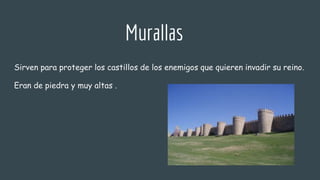 Murallas
Sirven para proteger los castillos de los enemigos que quieren invadir su reino.
Eran de piedra y muy altas .
 