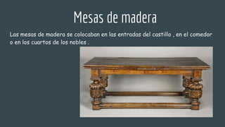 Mesas de madera
Las mesas de madera se colocaban en las entradas del castillo , en el comedor
o en los cuartos de los nobles .
 