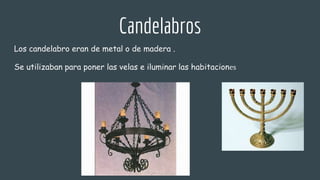 Candelabros
Los candelabro eran de metal o de madera .
Se utilizaban para poner las velas e iluminar las habitaciones
 