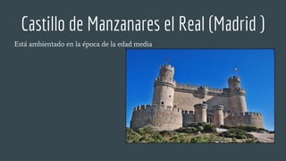 Castillo de Manzanares el Real (Madrid )
Está ambientado en la época de la edad media
 