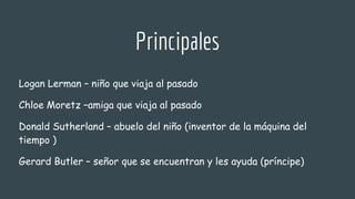 Logan Lerman – niño que viaja al pasado
Chloe Moretz –amiga que viaja al pasado
Donald Sutherland – abuelo del niño (inventor de la máquina del
tiempo )
Gerard Butler – señor que se encuentran y les ayuda (príncipe)
Principales
 