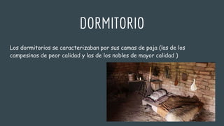 DORMITORIO
Los dormitorios se caracterizaban por sus camas de paja (las de los
campesinos de peor calidad y las de los nobles de mayor calidad )
 