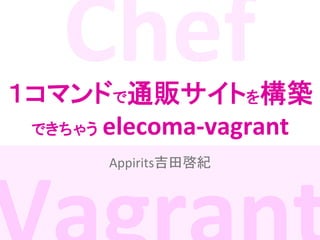 Chef	
  
	
  

１コマンドで通販サイトを構築 
できちゃう elecoma-­‐vagrant	
Appirits吉田啓紀	

 