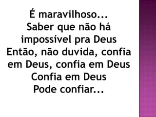 É maravilhoso...
    Saber que não há
   impossível pra Deus
Então, não duvida, confia
em Deus, confia em Deus
     Confia em Deus
      Pode confiar...
 