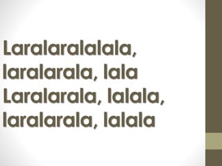 Laralaralalala, 
laralarala, lala 
Laralarala, lalala, 
laralarala, lalala 
 