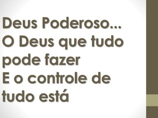 Deus Poderoso... 
O Deus que tudo 
pode fazer 
E o controle de 
tudo está 
 