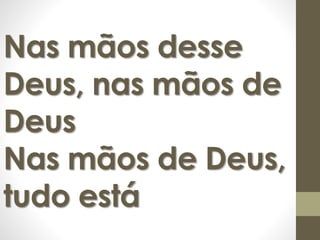 Nas mãos desse 
Deus, nas mãos de 
Deus 
Nas mãos de Deus, 
tudo está 
 