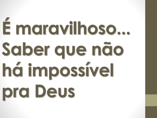 É maravilhoso... 
Saber que não 
há impossível 
pra Deus 
 