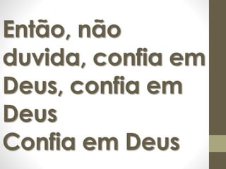 Então, não 
duvida, confia em 
Deus, confia em 
Deus 
Confia em Deus 
 