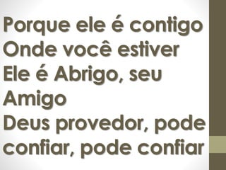 Porque ele é contigo 
Onde você estiver 
Ele é Abrigo, seu 
Amigo 
Deus provedor, pode 
confiar, pode confiar 
 