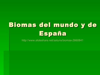 Biomas del mundo y de España http:// www.slideshare.net / asturix /biomas-2660841 
