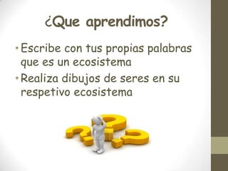 ¿Que aprendimos?
•Escribe con tus propias palabras
que es un ecosistema
•Realiza dibujos de seres en su
respetivo ecosistema
 