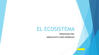 EL ECOSISTEMA
PRESENTADO POR:
MIRYAN RUTH FLORES RODRÍGUEZ
 