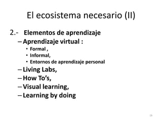 El ecosistema necesario (II)
2.- Elementos de aprendizaje
  – Aprendizaje virtual :
    • Formal ,
    • Informal,
    • E...
