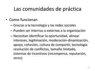 Las comunidades de práctica
• Como funcionan
  – Gracias a la tecnología y las redes sociales
  – Pueden ser internas o ex...