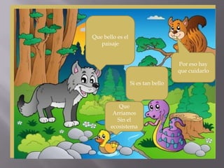 Que bello es el
paisaje
Si es tan bello
Que
Arriamos
Sin el
ecosistema
Por eso hay
que cuidarlo
 