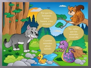 Por que los
humanos
botan
basura a los
parques
No saben
que los
animales
viven ahí
Cuantos
animales
abran
sufrido
 