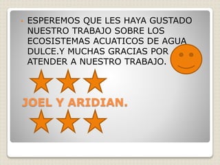 • ESPEREMOS QUE LES HAYA GUSTADO 
NUESTRO TRABAJO SOBRE LOS 
ECOSISTEMAS ACUATICOS DE AGUA 
DULCE.Y MUCHAS GRACIAS POR 
ATENDER A NUESTRO TRABAJO. 
JOEL Y ARIDIAN. 
