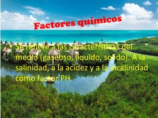 • Se refiere a las características del
  medio (gaseoso, liquido, solido). A la
  salinidad, a la acidez y a la alcalinidad
  como factor PH.
 