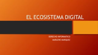 EL ECOSISTEMA DIGITAL
DERECHO INFORMATICO
MARLENE MARQUEZ
 