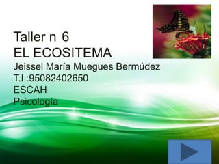 Taller n 6
EL ECOSITEMA
Jeissel María Muegues Bermúdez
T.I :95082402650
ESCAH
Psicología
 