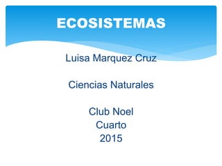 Luisa Marquez Cruz
Ciencias Naturales
Club Noel
Cuarto
2015
ECOSISTEMAS
 