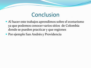 ConclusionAl hacer este trabajos aprendimos sobre el ecoturismo  ya que podemos conocer varios sitios  de Colombia donde se pueden practicar y que regiones Por ejemplo San Andrés y Providencia  