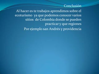 Conclusión Al hacer es te trabajos aprendimos sobre el ecoturismo  ya que podemos conocer varios sitios  de Colombia donde se pueden practicar y que regiones Por ejemplo san Andrés y providencia  