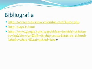 Bibliografiahttp://www.ecoturismo-colombia.com/home.phphttp://says-it.com/http://www.google.com/search?tbm=isch&hl=es&source=hp&biw=1503&bih=633&q=ecoturismo+en+colombia&gbv=2&aq=f&aqi=g1&aql=&oq=