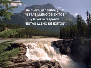 De nuevo, el hombre grita:
“ESTÁS LLENO DE ÉXITOS”
y la voz le responde:
“ESTÁS LLENO DE ÉXITOS”.
 