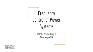 Frequency
Control of Power
Systems
EN 304 Course Project
Group-09
16D170022
16D170026
 