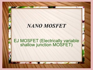 EJ MOSFET (Electrically variable shallow
junction MOSFET)
NANO MOSFET
 