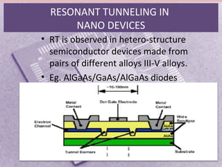 RESONANT TUNNELING IN
NANO DEVICES
• RT is observed in hetero-structure
semiconductor devices made from
pairs of different alloys III-V alloys..
• Eg. AlGaAs/GaAs/AlGaAs diodes
 