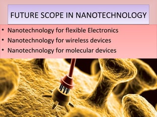FUTURE SCOPE IN NANOTECHNOLOGYFUTURE SCOPE IN NANOTECHNOLOGY
• Nanotechnology for flexible Electronics
• Nanotechnology for wireless devices
• Nanotechnology for molecular devices
• Nanotechnology for flexible Electronics
• Nanotechnology for wireless devices
• Nanotechnology for molecular devices
 