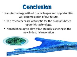 • Nanotechnology with all its challenges and opportunities
will become a part of our future.
• The researchers are optimistic for the products based
upon this technology.
• Nanotechnology is slowly but steadily ushering in the
new industrial revolution.
ConclusionConclusion
 