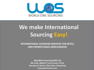 We make International
Sourcing Easy!
INTERNATIONAL SOURCING SERVICES FOR RETAIL
AND PROMOTIONAL MERCHANDISE

WorldOne Sourcing (HK) Ltd
RM 2105, JNB1657 Trend Centre, 29-31
Cheung Lee Street, Chatu Wan, Hong Kong
www.partnerwos.com

 