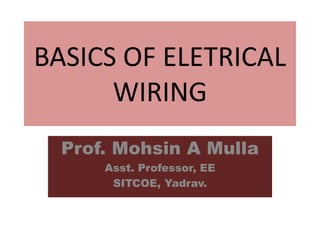 BASICS OF ELETRICAL
WIRING
Prof. Mohsin A Mulla
Asst. Professor, EE
SITCOE, Yadrav.
 