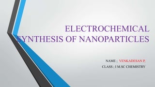 ELECTROCHEMICAL
SYNTHESIS OF NANOPARTICLES
NAME ; VENKADESAN P,
CLASS ; I M.SC CHEMISTRY
 