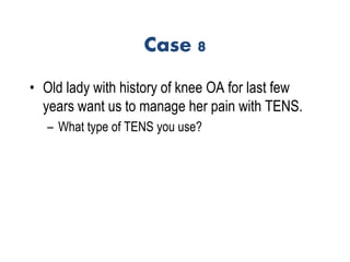 Case 8
• Old lady with history of knee OA for last few
years want us to manage her pain with TENS.
– What type of TENS you use?
 