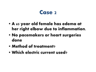 Case 2
• A 65 year old female has edema at
her right elbow due to inflammation.
• No pacemakers or heart surgeries
done
• Method of treatment?
• Which electric current used?
 