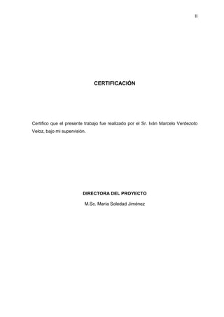 II
CERTIFICACIÓN
Certifico que el presente trabajo fue realizado por el Sr. Iván Marcelo Verdezoto
Veloz, bajo mi supervisión.
DIRECTORA DEL PROYECTO
M.Sc. María Soledad Jiménez
 