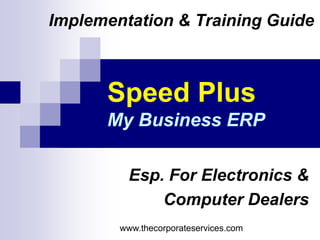 Speed Plus
My Business ERP
Implementation & Training Guide
Esp. For Electronics &
Computer Dealers
www.thecorporateservices.com
 