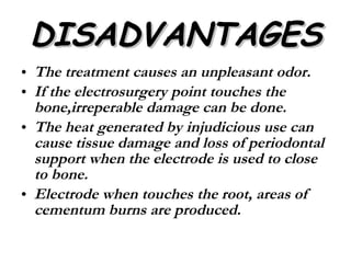 DISADVANTAGES The treatment causes an unpleasant odor. If the electrosurgery point touches the bone,irreperable damage can be done. The heat generated by injudicious use can cause tissue damage and loss of periodontal support when the electrode is used to close to bone. Electrode when touches the root, areas of cementum burns are produced. 