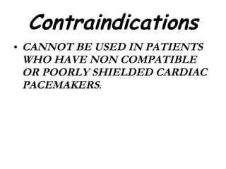 Contraindications CANNOT BE USED IN PATIENTS WHO HAVE NON COMPATIBLE OR POORLY SHIELDED CARDIAC PACEMAKERS . 