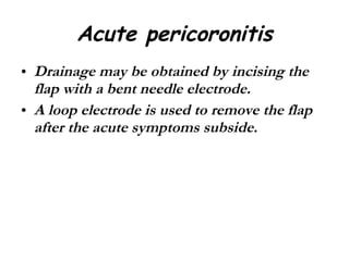 Acute pericoronitis Drainage may be obtained by incising the flap with a bent needle electrode. A loop electrode is used to remove the flap after the acute symptoms subside. 