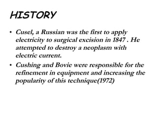 HISTORY Cusel, a Russian was the first to apply electricity to surgical excision in 1847 . He attempted to destroy a neoplasm with electric current. Cushing and Bovie were responsible for the refinement in equipment and increasing the popularity of this technique(1972) 