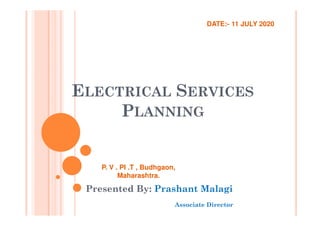 ELECTRICAL SERVICES
PLANNING
Presented By: Prashant Malagi
Associate Director
P. V . PI .T , Budhgaon,
Maharashtra.
DATE:- 11 JULY 2020
 