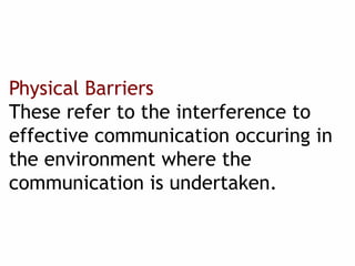 Physical Barriers
These refer to the interference to
effective communication occuring in
the environment where the
communication is undertaken.
 