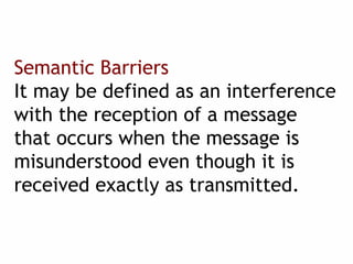 Semantic Barriers
It may be defined as an interference
with the reception of a message
that occurs when the message is
misunderstood even though it is
received exactly as transmitted.
 